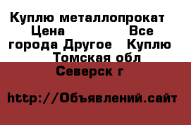 Куплю металлопрокат › Цена ­ 800 000 - Все города Другое » Куплю   . Томская обл.,Северск г.